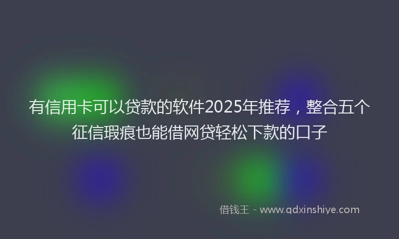 有信用卡可以贷款的软件2025年推荐，整合五个征信瑕疵也能借网贷轻松下款的口子