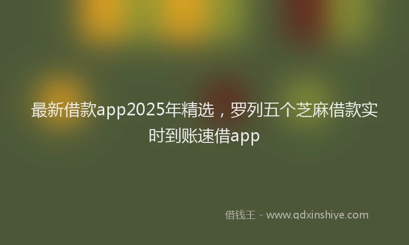 最新借款app2025年精选，罗列五个芝麻借款实时到账速借app