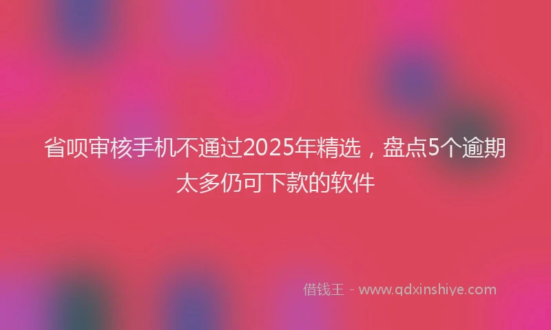 省呗审核手机不通过2025年精选，盘点5个逾期太多仍可下款的软件