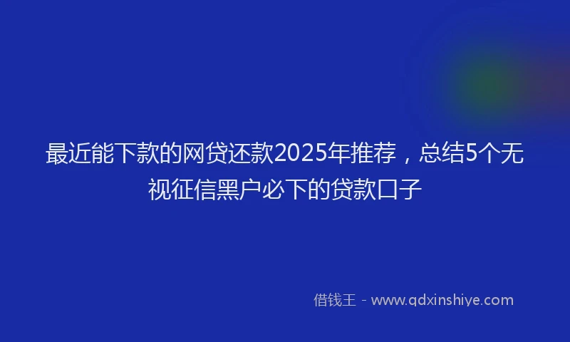 最近能下款的网贷还款2025年推荐，总结5个无视征信黑户必下的贷款口子