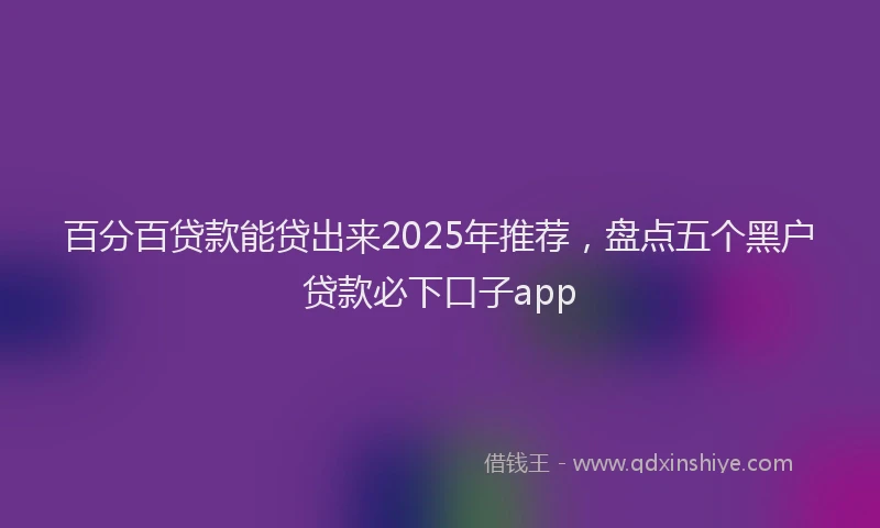 百分百贷款能贷出来2025年推荐，盘点五个黑户贷款必下口子app
