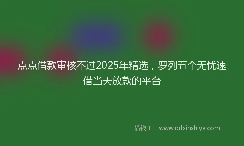 点点借款审核不过2025年精选，罗列五个无忧速借当天放款的平台
