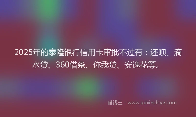 2025年的泰隆银行信用卡审批不过有：还呗、滴水贷、360借条、你我贷、安逸花等。