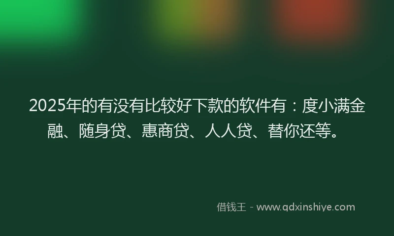 2025年的有没有比较好下款的软件有：度小满金融、随身贷、惠商贷、人人贷、替你还等。