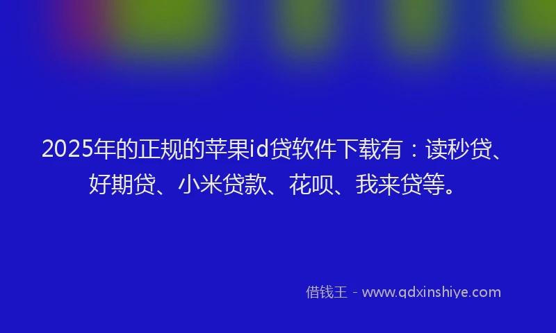 2025年的正规的苹果id贷软件下载有：读秒贷、好期贷、小米贷款、花呗、我来贷等。