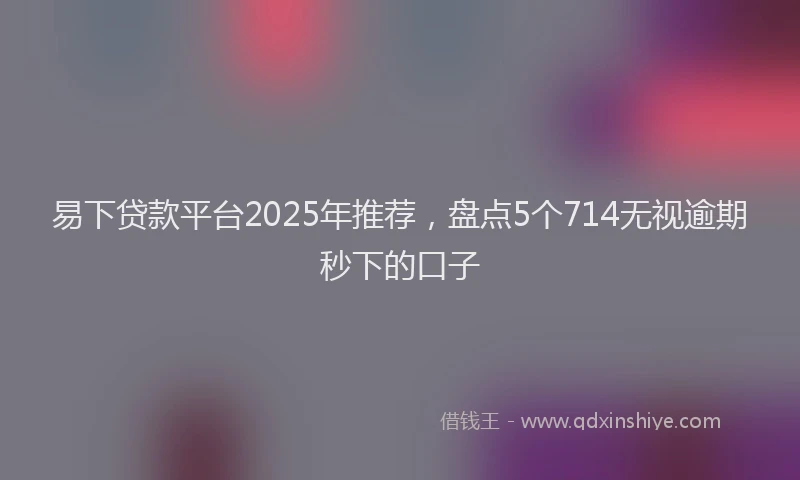 易下贷款平台2025年推荐，盘点5个714无视逾期秒下的口子