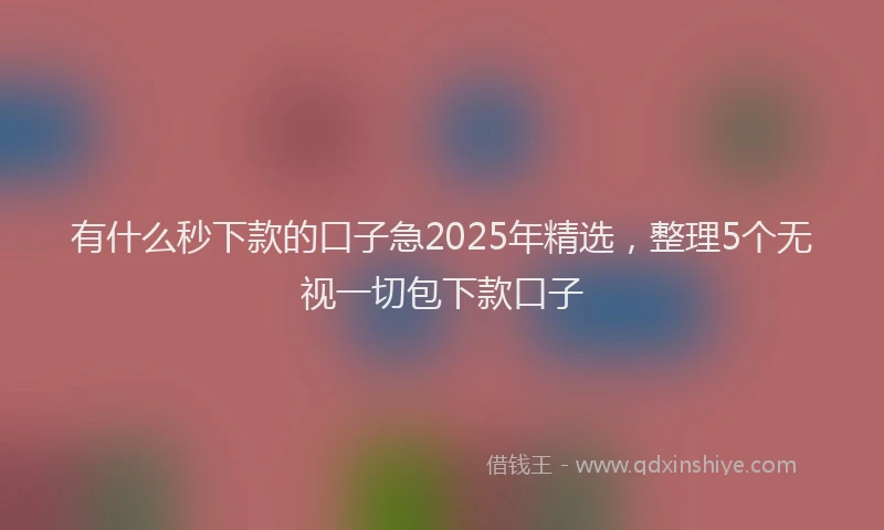 有什么秒下款的口子急2025年精选，整理5个无视一切包下款口子