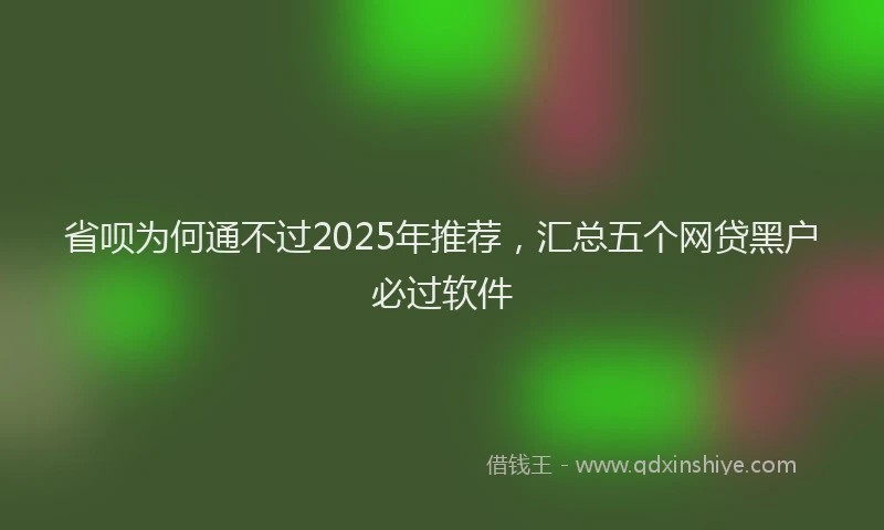 省呗为何通不过2025年推荐，汇总五个网贷黑户必过软件