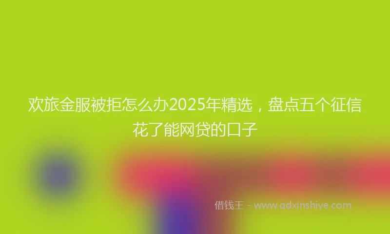 欢旅金服被拒怎么办2025年精选，盘点五个征信花了能网贷的口子
