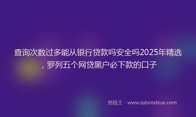 查询次数过多能从银行贷款吗安全吗2025年精选，罗列五个网贷黑户必下款的口子