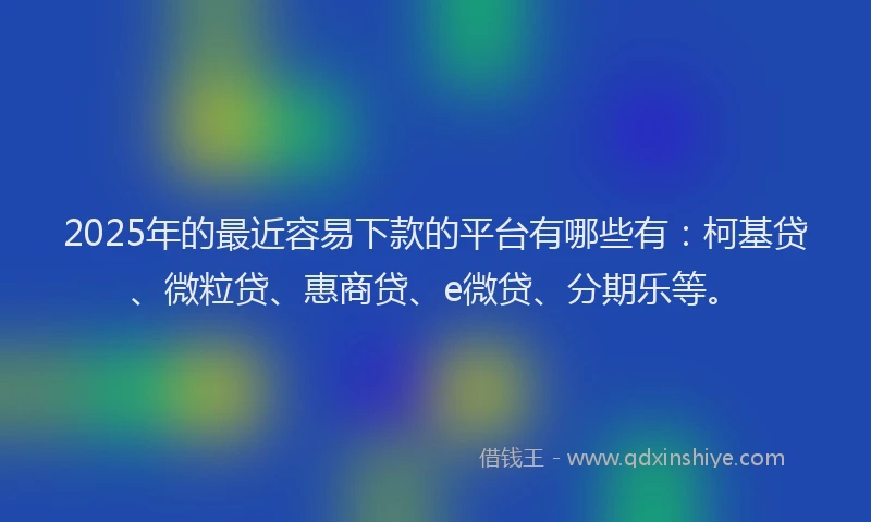2025年的最近容易下款的平台有哪些有：柯基贷、微粒贷、惠商贷、e微贷、分期乐等。