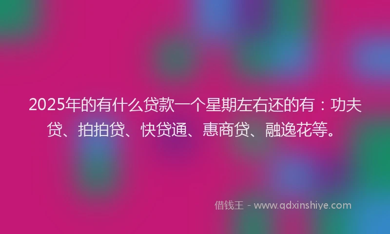 2025年的有什么贷款一个星期左右还的有：功夫贷、拍拍贷、快贷通、惠商贷、融逸花等。