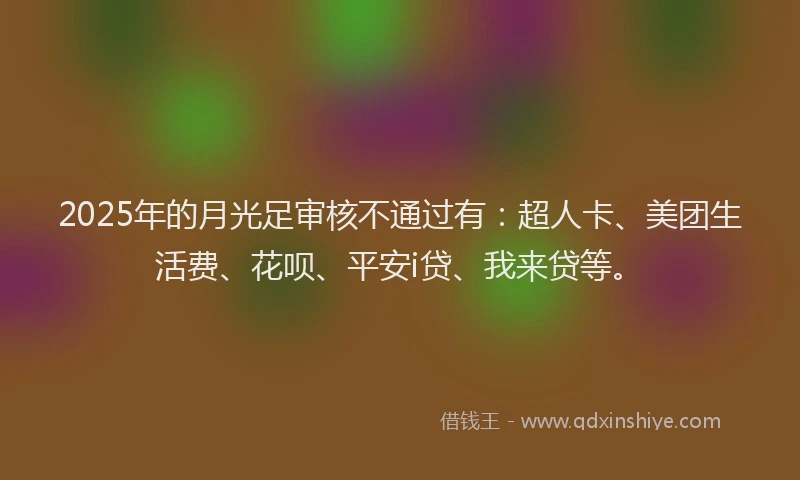2025年的月光足审核不通过有：超人卡、美团生活费、花呗、平安i贷、我来贷等。