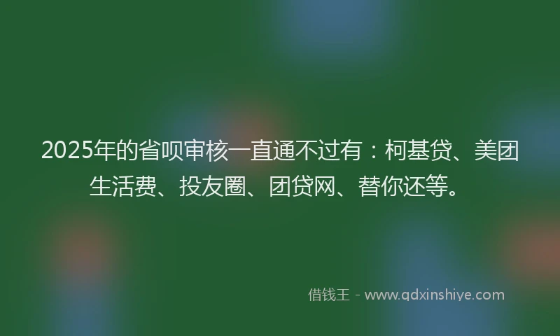 2025年的省呗审核一直通不过有：柯基贷、美团生活费、投友圈、团贷网、替你还等。