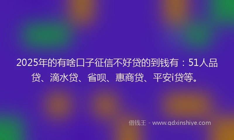 2025年的有啥口子征信不好贷的到钱有：51人品贷、滴水贷、省呗、惠商贷、平安i贷等。
