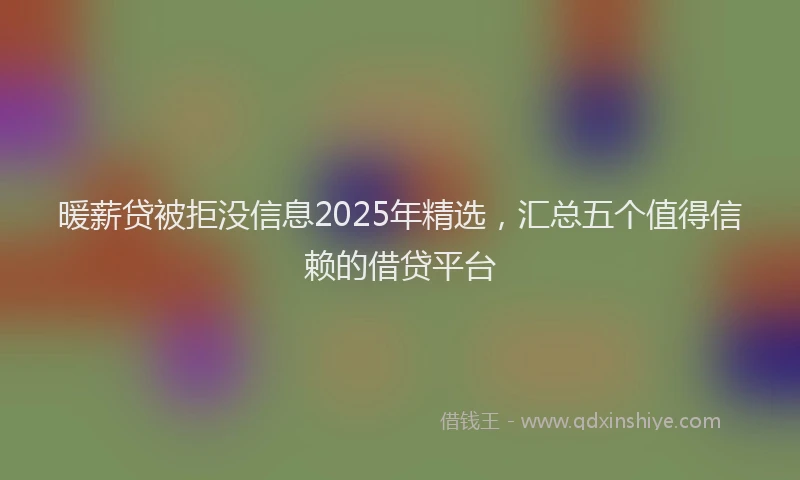 暖薪贷被拒没信息2025年精选，汇总五个值得信赖的借贷平台
