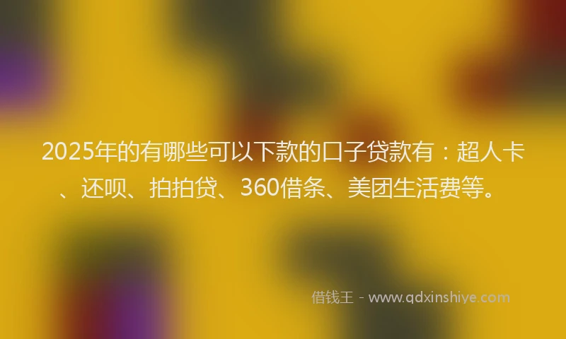 2025年的有哪些可以下款的口子贷款有：超人卡、还呗、拍拍贷、360借条、美团生活费等。