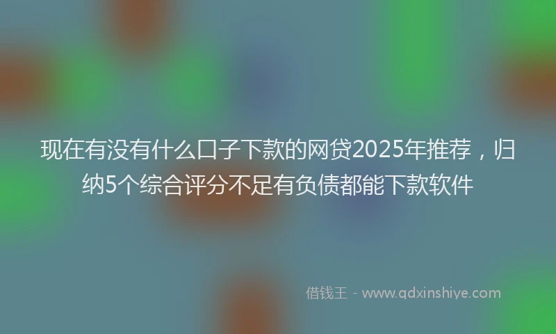 现在有没有什么口子下款的网贷2025年推荐，归纳5个综合评分不足有负债都能下款软件