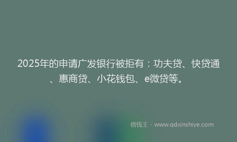 2025年的申请广发银行被拒有：功夫贷、快贷通、惠商贷、小花钱包、e微贷等。