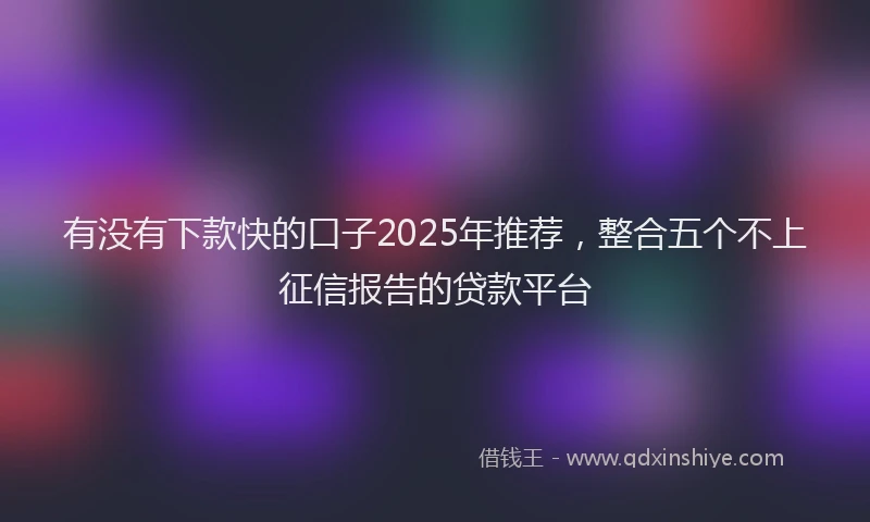 有没有下款快的口子2025年推荐，整合五个不上征信报告的贷款平台