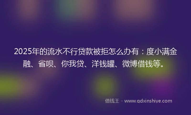 2025年的流水不行贷款被拒怎么办有：度小满金融、省呗、你我贷、洋钱罐、微博借钱等。