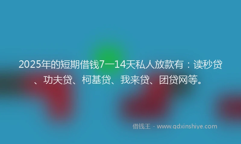 2025年的短期借钱7一14天私人放款有：读秒贷、功夫贷、柯基贷、我来贷、团贷网等。