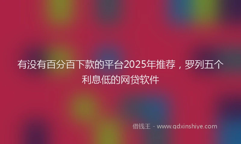 有没有百分百下款的平台2025年推荐，罗列五个利息低的网贷软件