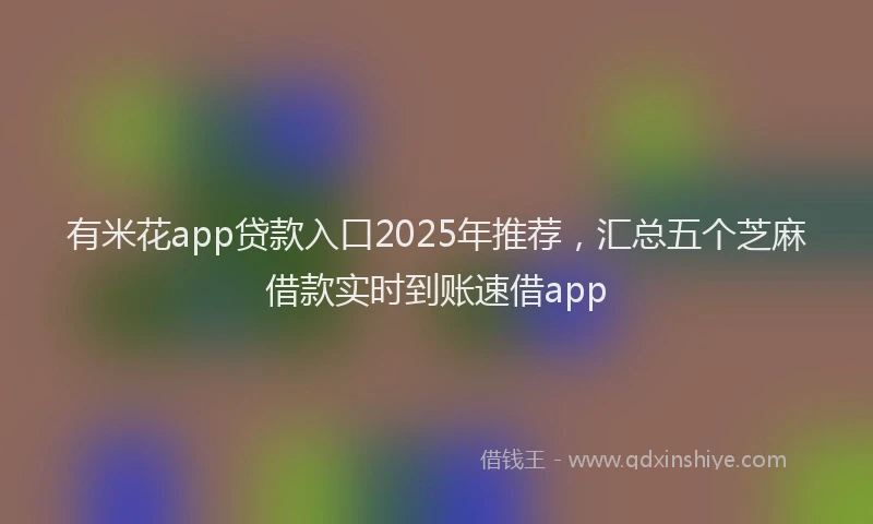 有米花app贷款入口2025年推荐，汇总五个芝麻借款实时到账速借app