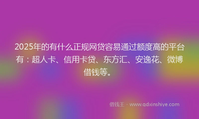 2025年的有什么正规网贷容易通过额度高的平台有：超人卡、信用卡贷、东方汇、安逸花、微博借钱等。
