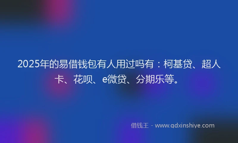 2025年的易借钱包有人用过吗有：柯基贷、超人卡、花呗、e微贷、分期乐等。