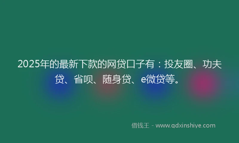 2025年的最新下款的网贷口子有：投友圈、功夫贷、省呗、随身贷、e微贷等。