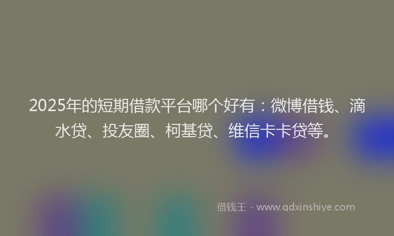 2025年的短期借款平台哪个好有：微博借钱、滴水贷、投友圈、柯基贷、维信卡卡贷等。
