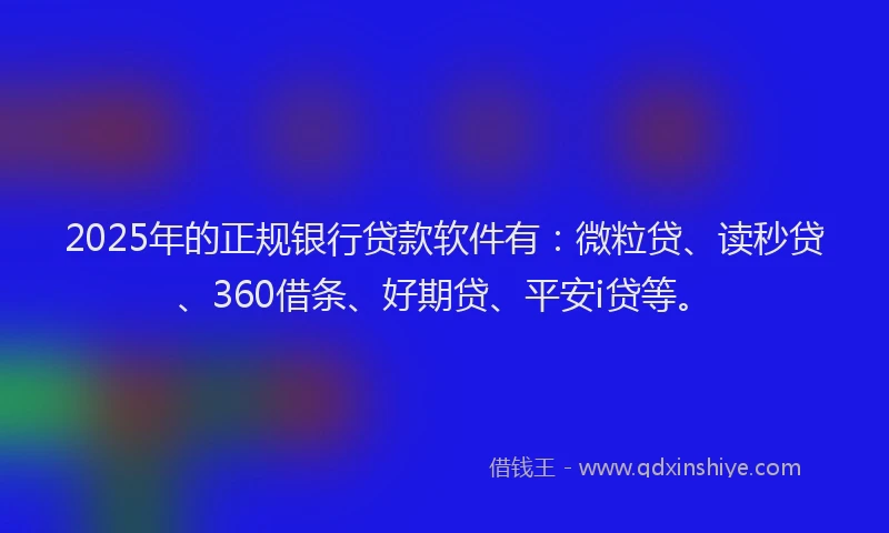 2025年的正规银行贷款软件有：微粒贷、读秒贷、360借条、好期贷、平安i贷等。