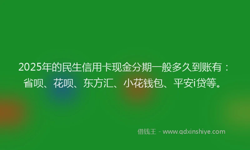 2025年的民生信用卡现金分期一般多久到账有：省呗、花呗、东方汇、小花钱包、平安i贷等。