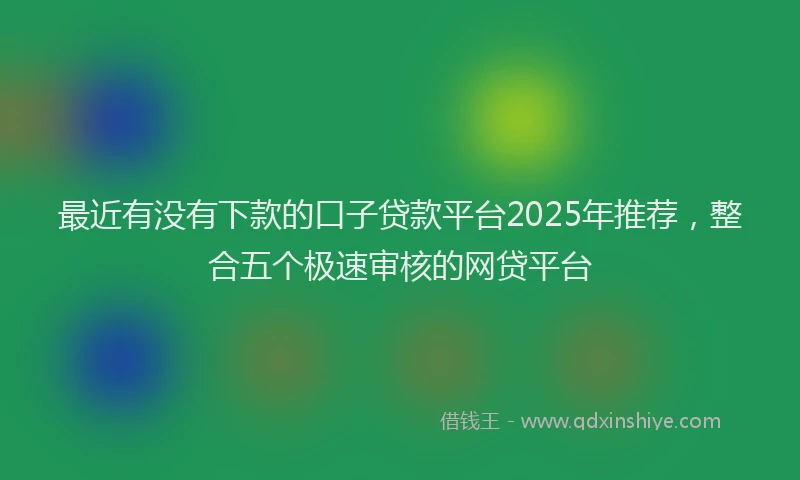 最近有没有下款的口子贷款平台2025年推荐，整合五个极速审核的网贷平台