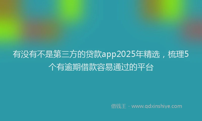 有没有不是第三方的贷款app2025年精选，梳理5个有逾期借款容易通过的平台