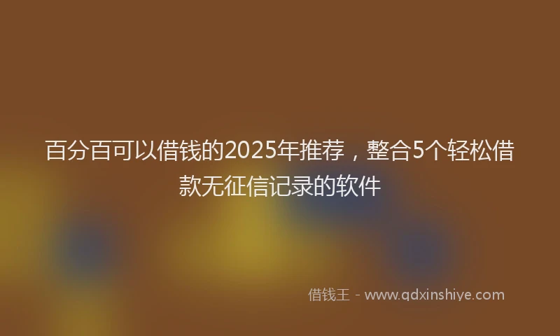 百分百可以借钱的2025年推荐，整合5个轻松借款无征信记录的软件