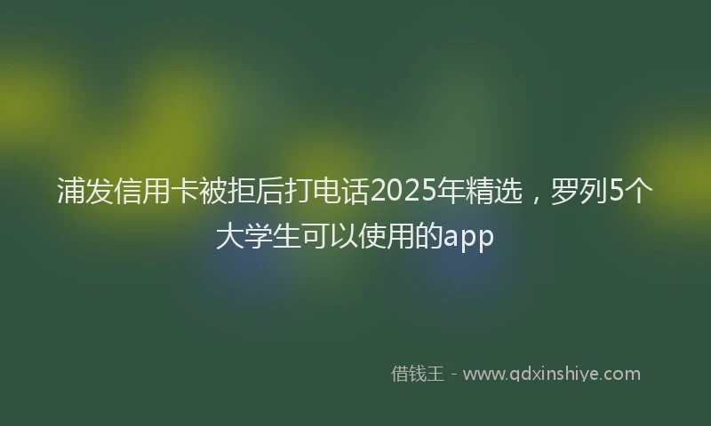 浦发信用卡被拒后打电话2025年精选，罗列5个大学生可以使用的app
