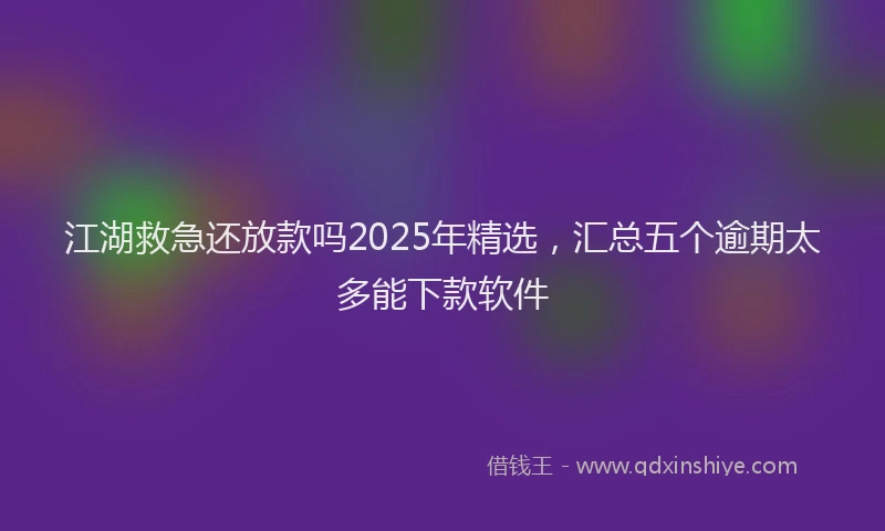江湖救急还放款吗2025年精选，汇总五个逾期太多能下款软件