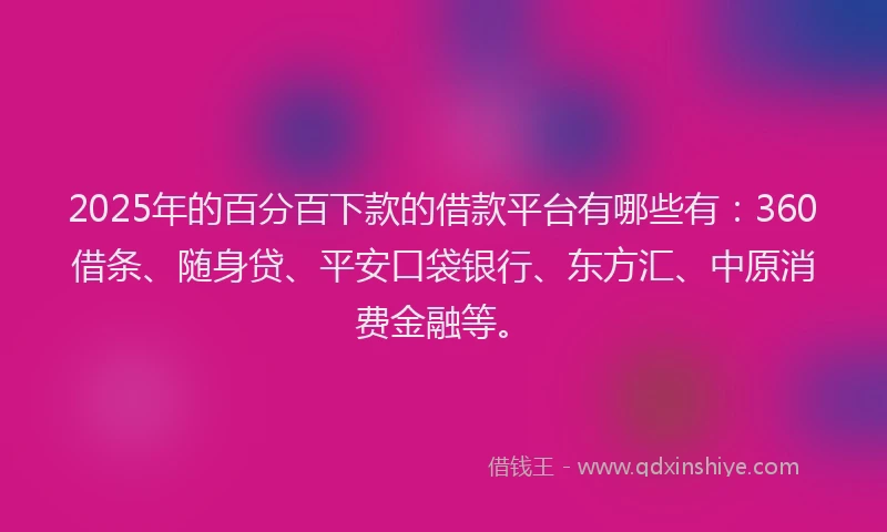 2025年的百分百下款的借款平台有哪些有：360借条、随身贷、平安口袋银行、东方汇、中原消费金融等。
