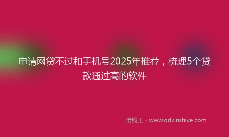 申请网贷不过和手机号2025年推荐，梳理5个贷款通过高的软件
