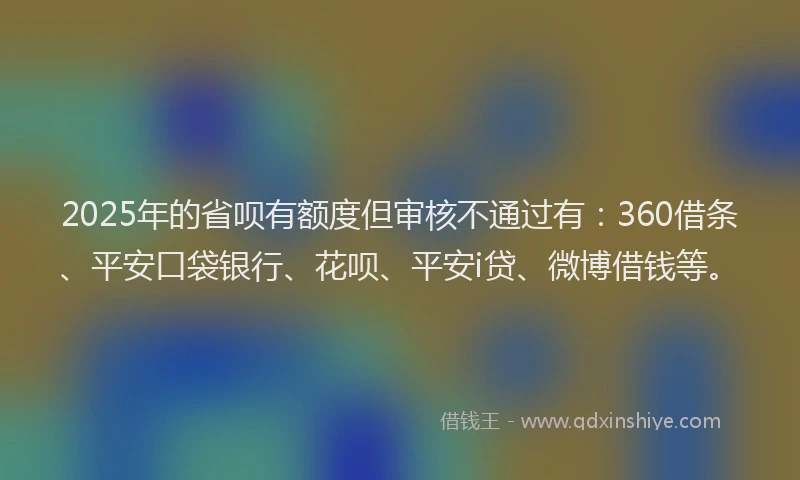 2025年的省呗有额度但审核不通过有：360借条、平安口袋银行、花呗、平安i贷、微博借钱等。