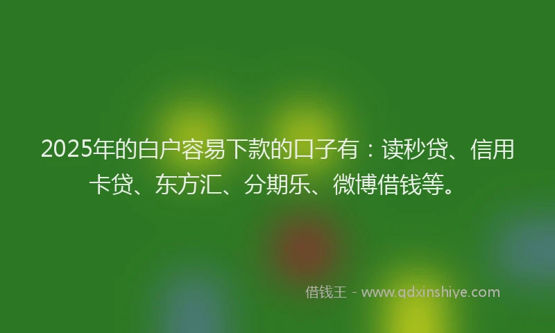2025年的白户容易下款的口子有：读秒贷、信用卡贷、东方汇、分期乐、微博借钱等。