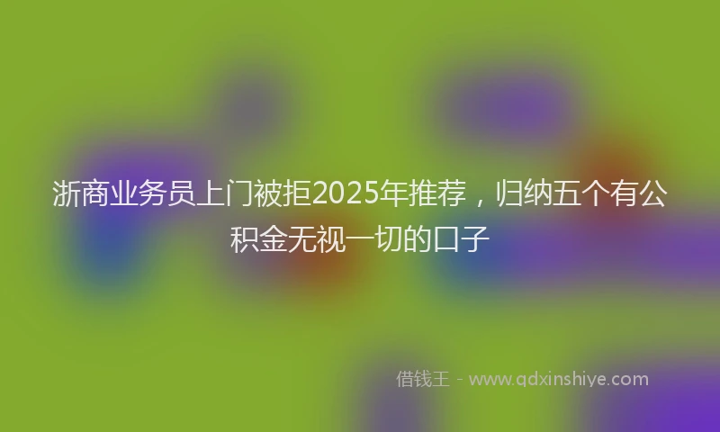 浙商业务员上门被拒2025年推荐，归纳五个有公积金无视一切的口子