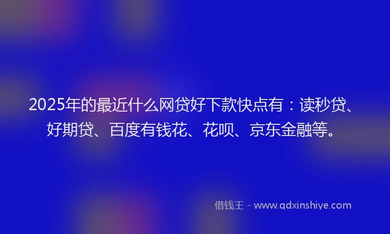 2025年的最近什么网贷好下款快点有：读秒贷、好期贷、百度有钱花、花呗、京东金融等。