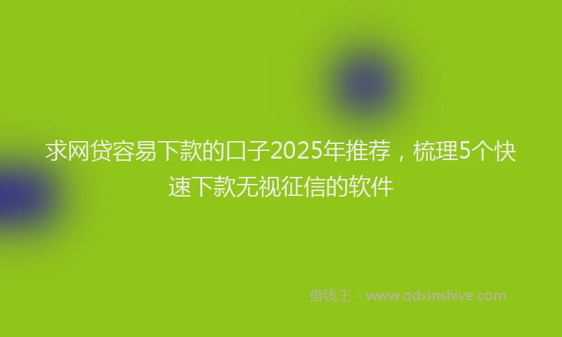 求网贷容易下款的口子2025年推荐，梳理5个快速下款无视征信的软件