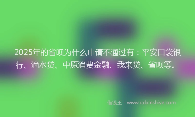 2025年的省呗为什么申请不通过有：平安口袋银行、滴水贷、中原消费金融、我来贷、省呗等。