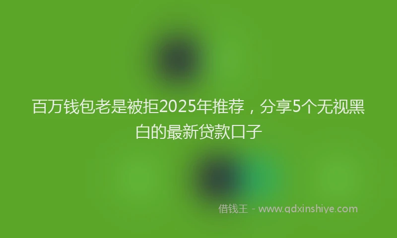 百万钱包老是被拒2025年推荐，分享5个无视黑白的最新贷款口子