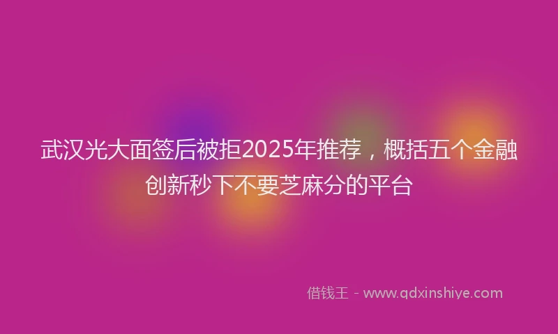 武汉光大面签后被拒2025年推荐，概括五个金融创新秒下不要芝麻分的平台