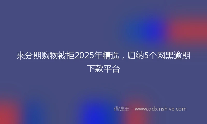 来分期购物被拒2025年精选，归纳5个网黑逾期下款平台